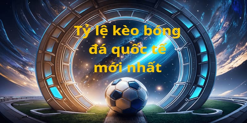 Vì sao nên theo dõi tỷ lệ kèo bóng đá quốc tế mới nhất?
